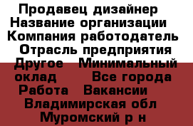 Продавец-дизайнер › Название организации ­ Компания-работодатель › Отрасль предприятия ­ Другое › Минимальный оклад ­ 1 - Все города Работа » Вакансии   . Владимирская обл.,Муромский р-н